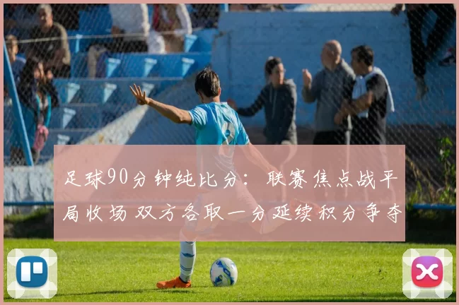 足球90分钟纯比分：联赛焦点战平局收场 双方各取一分延续积分争夺